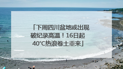 下周四川盆地或出现破纪录高温！16日起40℃热浪卷土重来
