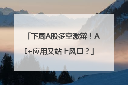 下周A股多空激辩！AI+应用又站上风口？