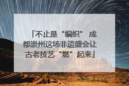 不止是“编织” 成都崇州这场非遗盛会让古老技艺“燃”起来