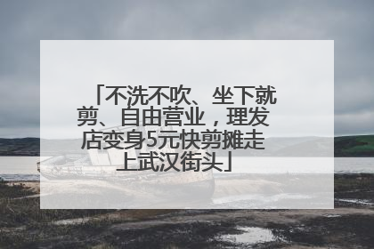 不洗不吹、坐下就剪、自由营业，理发店变身5元快剪摊走上武汉街头