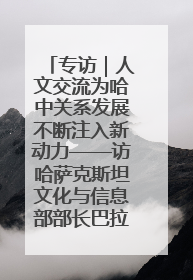 专访｜人文交流为哈中关系发展不断注入新动力——访哈萨克斯坦文化与信息部部长巴拉耶娃