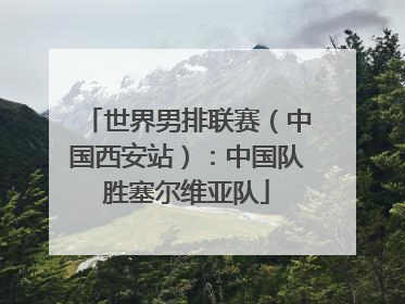 世界男排联赛（中国西安站）：中国队胜塞尔维亚队