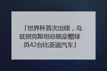 世界杯首次出线，乌兹别克斯坦总统豪赠球员42台比亚迪汽车