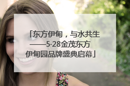 东方伊甸，与水共生——5·28金茂东方伊甸园品牌盛典启幕