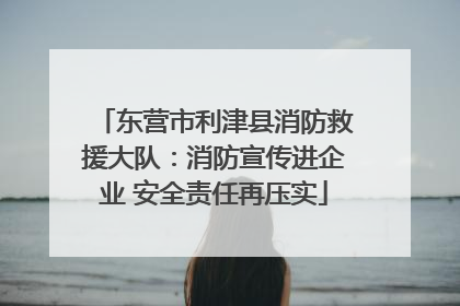 东营市利津县消防救援大队：消防宣传进企业 安全责任再压实