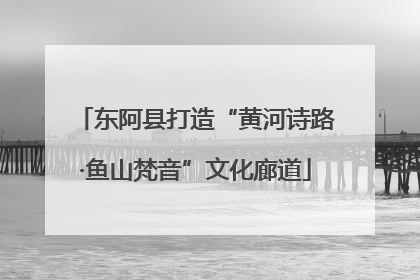 东阿县打造“黄河诗路·鱼山梵音”文化廊道