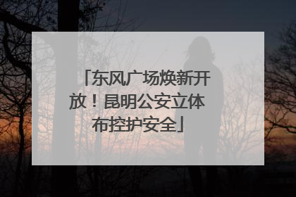 东风广场焕新开放！昆明公安立体布控护安全