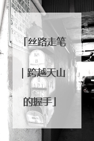 丝路走笔｜跨越天山的握手