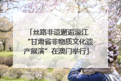 丝路非遗邂逅濠江 “甘肃省非物质文化遗产展演”在澳门举行