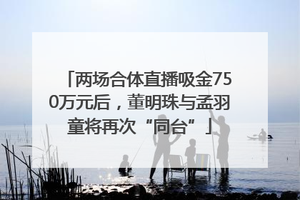 两场合体直播吸金750万元后，董明珠与孟羽童将再次“同台”