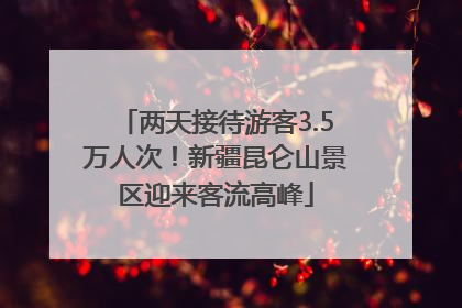 两天接待游客3.5万人次！新疆昆仑山景区迎来客流高峰
