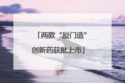 两款“厦门造”创新药获批上市