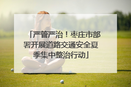 严管严治！枣庄市部署开展道路交通安全夏季集中整治行动