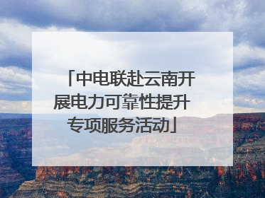 中电联赴云南开展电力可靠性提升专项服务活动