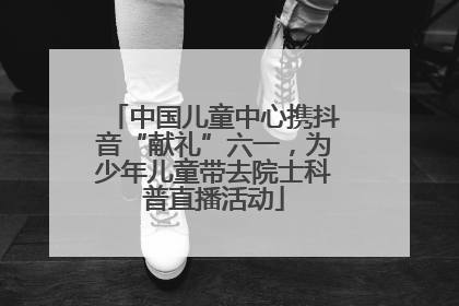 中国儿童中心携抖音“献礼”六一，为少年儿童带去院士科普直播活动