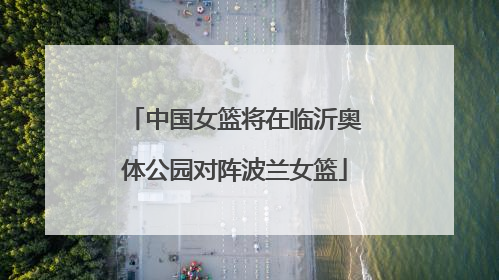中国女篮将在临沂奥体公园对阵波兰女篮
