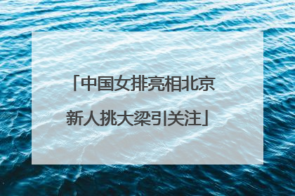 中国女排亮相北京 新人挑大梁引关注