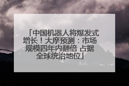 中国机器人将爆发式增长！大摩预测：市场规模四年内翻倍 占据全球统治地位