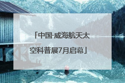 中国·威海航天太空科普展7月启幕