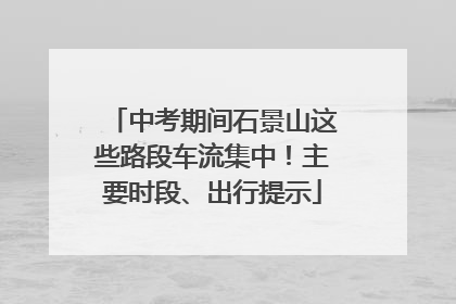 中考期间石景山这些路段车流集中！主要时段、出行提示