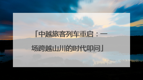 中越旅客列车重启：一场跨越山川的时代叩问