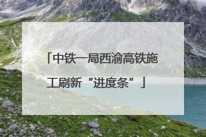 中铁一局西渝高铁施工刷新“进度条”