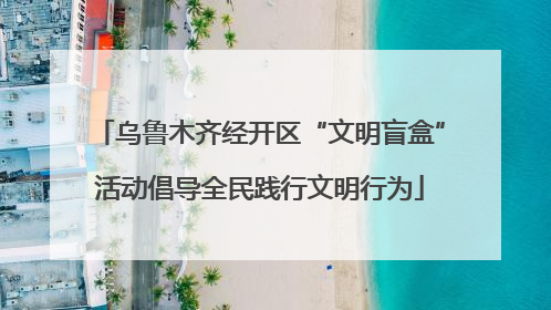 乌鲁木齐经开区“文明盲盒”活动倡导全民践行文明行为