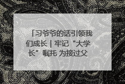 习爷爷的话引领我们成长｜牢记“大学长”嘱托 为接过父辈接力棒全力以赴