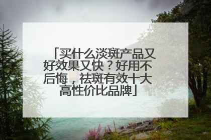 买什么淡斑产品又好效果又快？好用不后悔，祛斑有效十大高性价比品牌