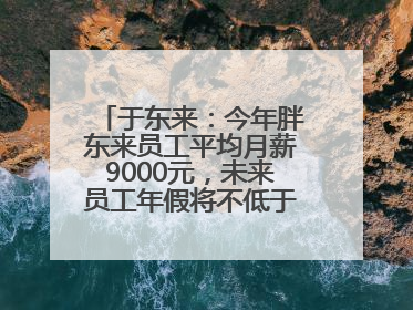 于东来：今年胖东来员工平均月薪9000元，未来员工年假将不低于40天