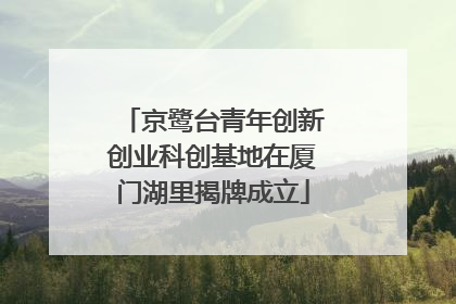 京鹭台青年创新创业科创基地在厦门湖里揭牌成立