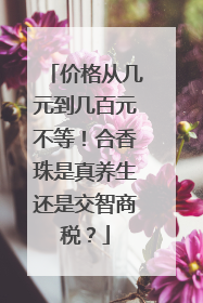 价格从几元到几百元不等！合香珠是真养生还是交智商税？