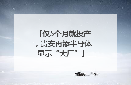 仅5个月就投产，贵安再添半导体显示“大厂”