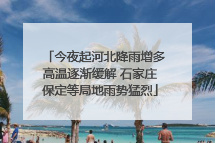 今夜起河北降雨增多高温逐渐缓解 石家庄保定等局地雨势猛烈