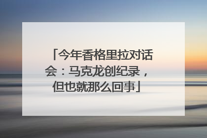 今年香格里拉对话会：马克龙创纪录，但也就那么回事