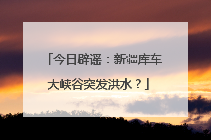 今日辟谣：新疆库车大峡谷突发洪水？