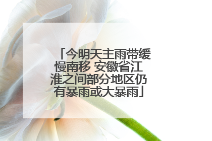 今明天主雨带缓慢南移 安徽省江淮之间部分地区仍有暴雨或大暴雨