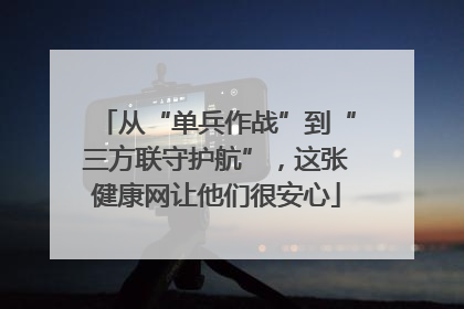 从“单兵作战”到“三方联守护航”，这张健康网让他们很安心