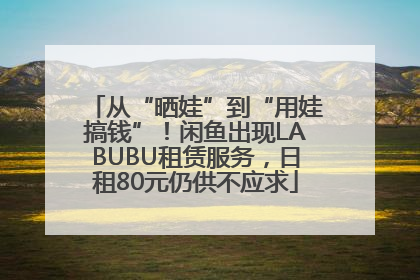 从“晒娃”到“用娃搞钱”！闲鱼出现LABUBU租赁服务，日租80元仍供不应求
