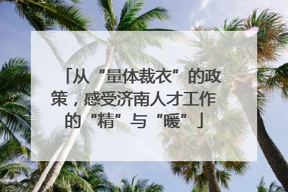 从“量体裁衣”的政策，感受济南人才工作的“精”与“暖”