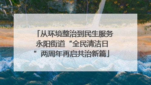 从环境整治到民生服务 永阳街道“全民清洁日”两周年再启共治新篇