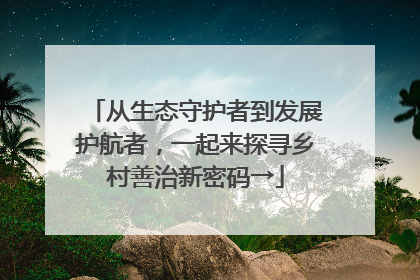 从生态守护者到发展护航者，一起来探寻乡村善治新密码→