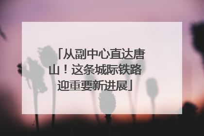 从副中心直达唐山！这条城际铁路迎重要新进展