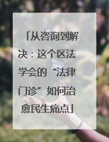 从咨询到解决：这个区法学会的“法律门诊”如何治愈民生痛点