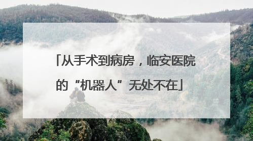 从手术到病房，临安医院的“机器人”无处不在