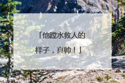 他蹚水救人的样子，真帅！