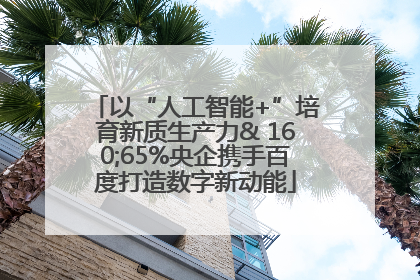 以“人工智能+”培育新质生产力& 160;65%央企携手百度打造数字新动能