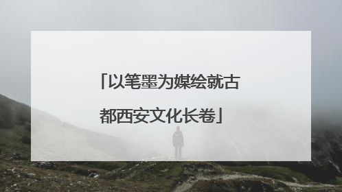 以笔墨为媒绘就古都西安文化长卷