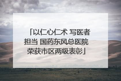 以仁心仁术 写医者担当 国药东风总医院荣获市区两级表彰