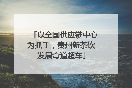 以全国供应链中心为抓手，贵州新茶饮发展弯道超车